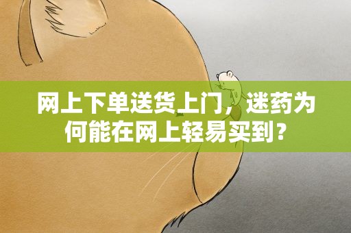 网上下单送货上门,迷药为何能在网上轻易买到? 网上下单送货上门,迷药为何能在网上轻易买到?