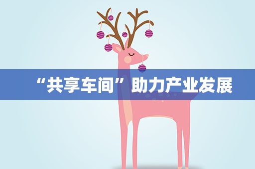 “共享车间”助力产业发展 “共享车间”助力产业发展