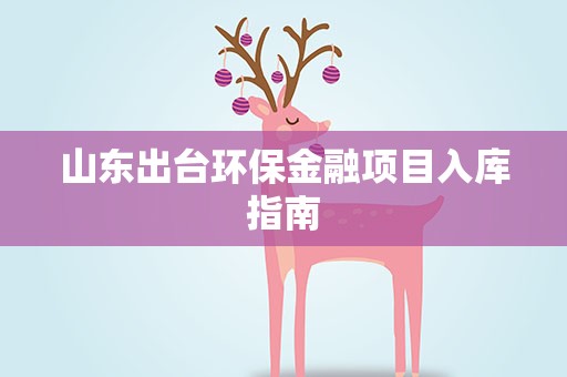 山东出台环保金融项目入库指南