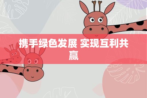 携手绿色发展 实现互利共赢 携手绿色发展 实现互利共赢