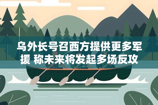 乌外长号召西方提供更多军援 称未来将发起多场反攻