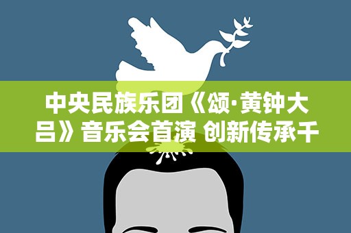中央民族乐团《颂·黄钟大吕》音乐会首演 创新传承千年国乐文化