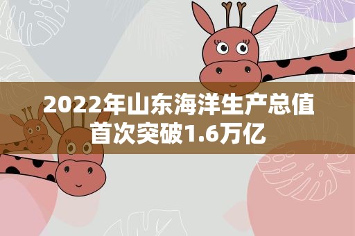 2022年山东海洋生产总值首次突破1.6万亿