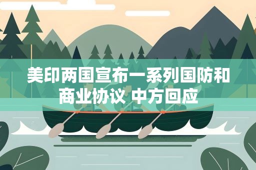 美印两国宣布一系列国防和商业协议 中方回应