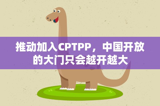推动加入CPTPP，中国开放的大门只会越开越大