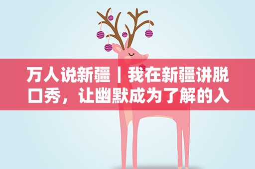 万人说新疆｜我在新疆讲脱口秀，让幽默成为了解的入口