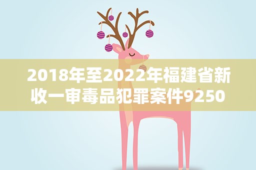 2018年至2022年福建省新收一审毒品犯罪案件9250件