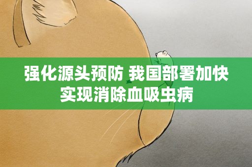 强化源头预防 我国部署加快实现消除血吸虫病