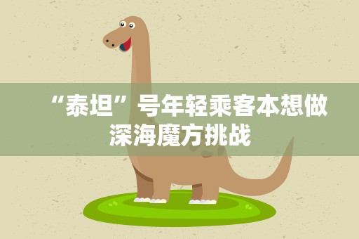 “泰坦”号年轻乘客本想做深海魔方挑战