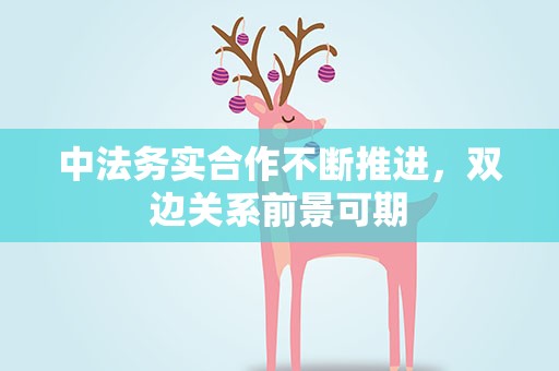 中法务实合作不断推进，双边关系前景可期