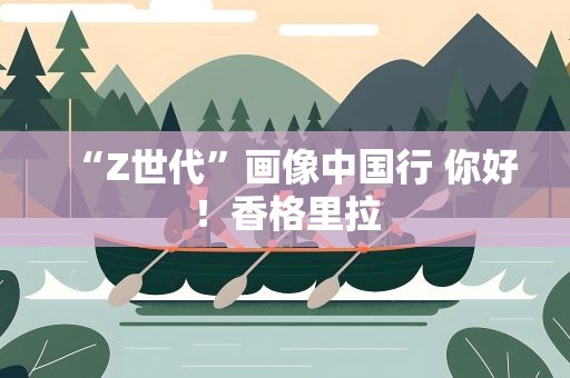 “Z世代”画像中国行 你好！香格里拉