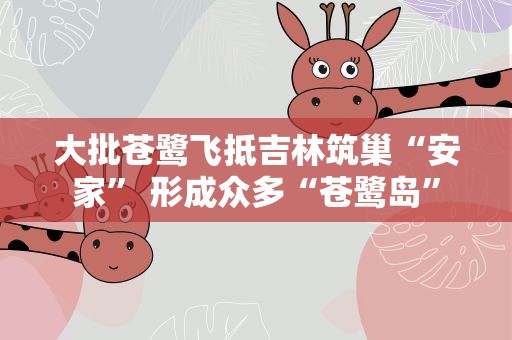 大批苍鹭飞抵吉林筑巢“安家” 形成众多“苍鹭岛”