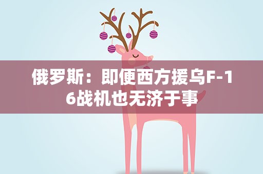 俄罗斯：即便西方援乌F-16战机也无济于事