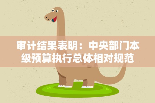 审计结果表明：中央部门本级预算执行总体相对规范