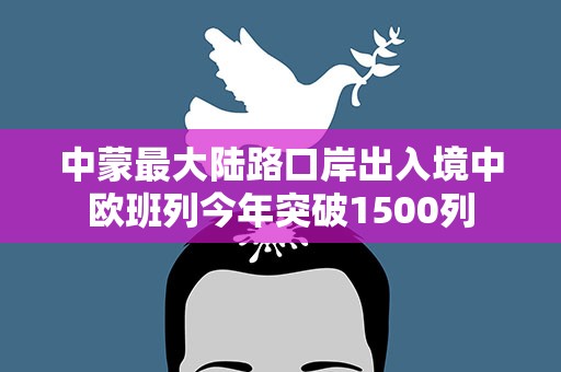 中蒙最大陆路口岸出入境中欧班列今年突破1500列