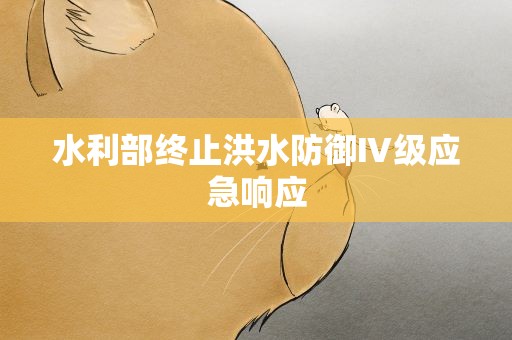 水利部终止洪水防御Ⅳ级应急响应