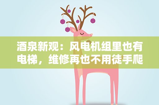 酒泉新观：风电机组里也有电梯，维修再也不用徒手爬