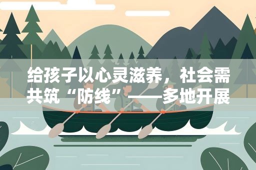 给孩子以心灵滋养，社会需共筑“防线”——多地开展校园心理健康“必修课”扫描