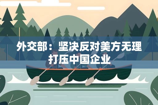 外交部：坚决反对美方无理打压中国企业