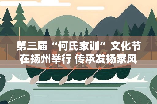 第三届“何氏家训”文化节在扬州举行 传承发扬家风家训文化