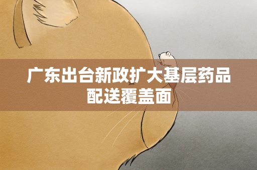广东出台新政扩大基层药品配送覆盖面