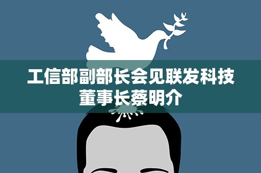 工信部副部长会见联发科技董事长蔡明介