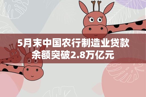 5月末中国农行制造业贷款余额突破2.8万亿元