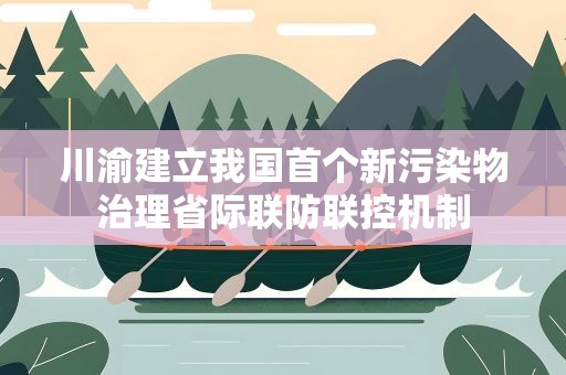川渝建立我国首个新污染物治理省际联防联控机制