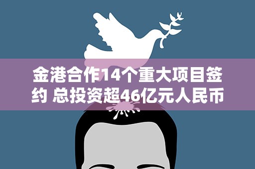 金港合作14个重大项目签约 总投资超46亿元人民币