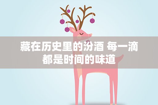 藏在历史里的汾酒 每一滴都是时间的味道