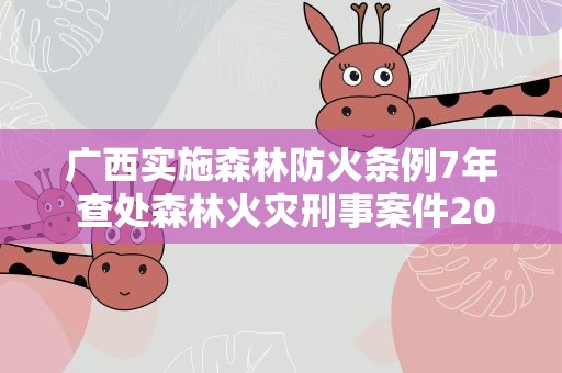 广西实施森林防火条例7年 查处森林火灾刑事案件2031起