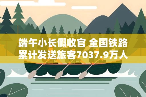 端午小长假收官 全国铁路累计发送旅客7037.9万人次