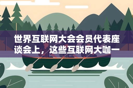 世界互联网大会会员代表座谈会上，这些互联网大咖一起畅聊数字经济……