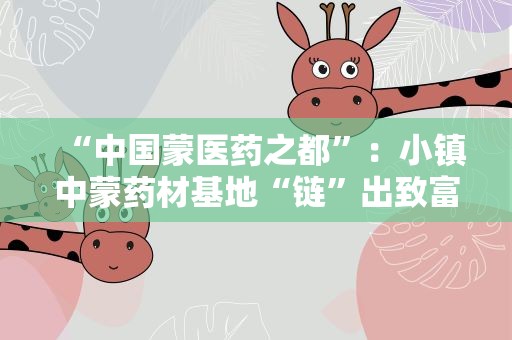 “中国蒙医药之都”：小镇中蒙药材基地“链”出致富“新良方”