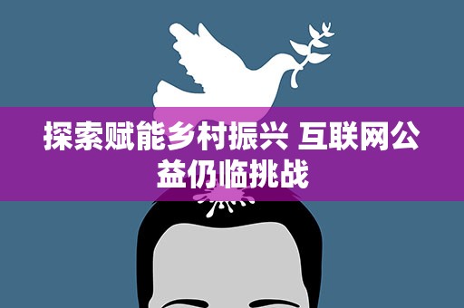 探索赋能乡村振兴 互联网公益仍临挑战