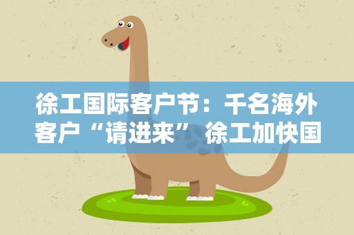 徐工国际客户节：千名海外客户“请进来” 徐工加快国际化步伐