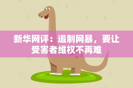 新华网评：遏制网暴，要让受害者维权不再难