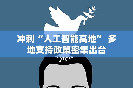 冲刺“人工智能高地” 多地支持政策密集出台