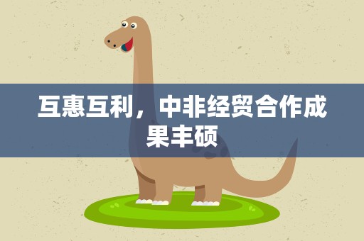 互惠互利，中非经贸合作成果丰硕
