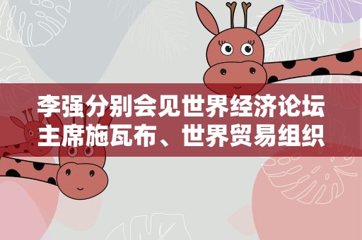 李强分别会见世界经济论坛主席施瓦布、世界贸易组织总干事伊维拉