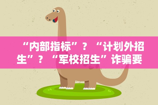 “内部指标”？“计划外招生”？“军校招生”诈骗要警惕