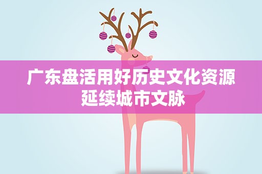 广东盘活用好历史文化资源 延续城市文脉