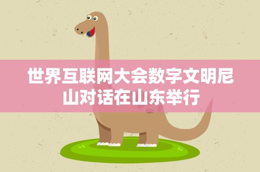 世界互联网大会数字文明尼山对话在山东举行