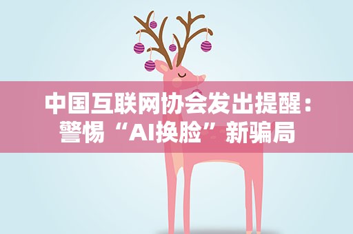 中国互联网协会发出提醒：警惕“AI换脸”新骗局