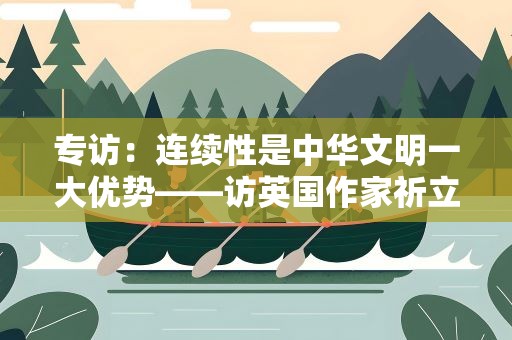专访：连续性是中华文明一大优势——访英国作家祈立天