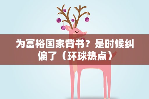 为富裕国家背书？是时候纠偏了（环球热点）