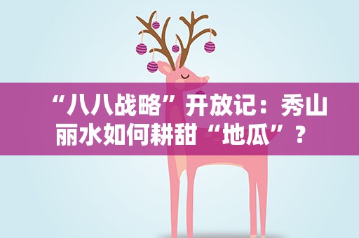 “八八战略”开放记：秀山丽水如何耕甜“地瓜”？