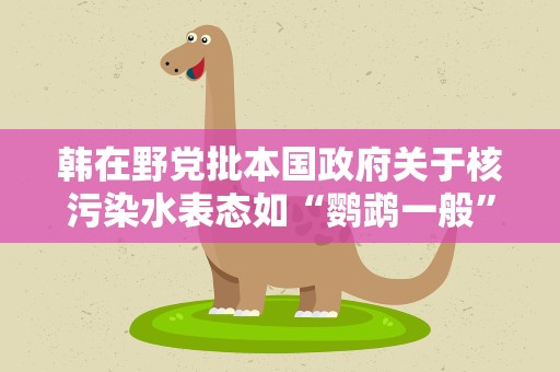 韩在野党批本国政府关于核污染水表态如“鹦鹉一般”