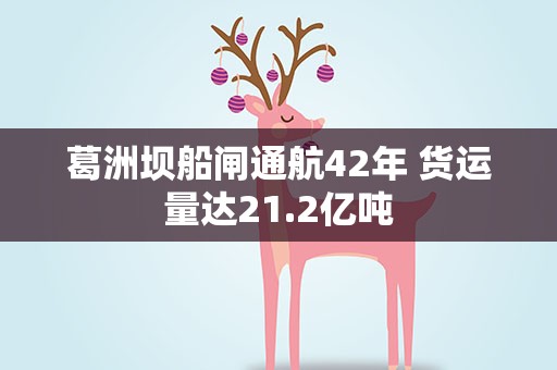 葛洲坝船闸通航42年 货运量达21.2亿吨