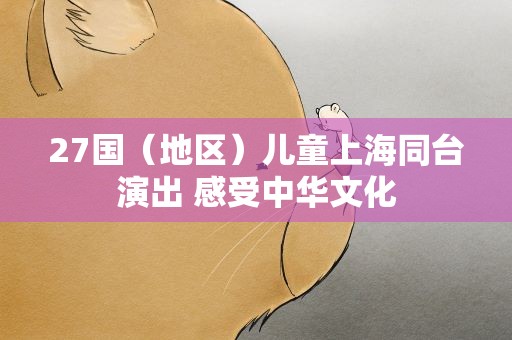 27国（地区）儿童上海同台演出 感受中华文化